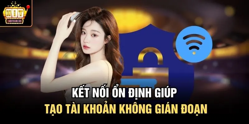 Kết nối ổn định giúp tạo tài khoản không gián đoạn